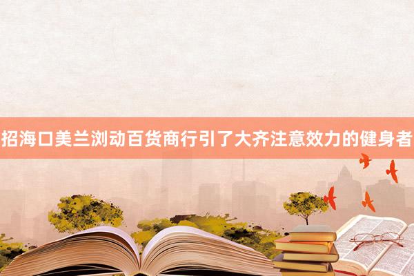 招海口美兰浏动百货商行引了大齐注意效力的健身者