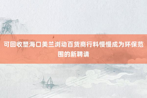 可回收塑海口美兰浏动百货商行料慢慢成为环保范围的新聘请