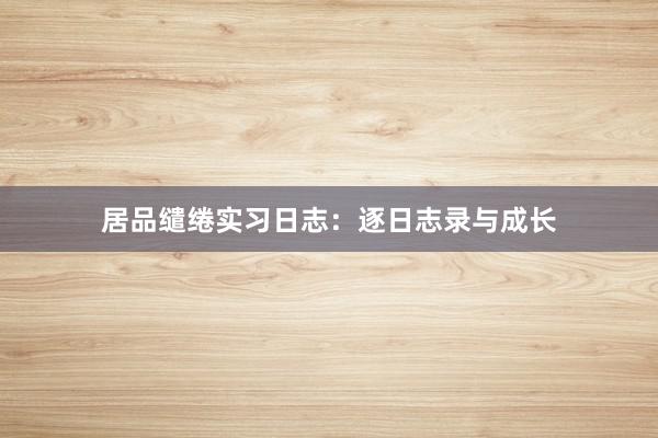 居品缱绻实习日志：逐日志录与成长