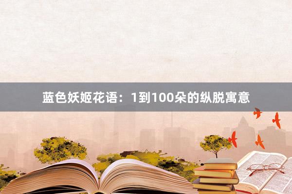 蓝色妖姬花语：1到100朵的纵脱寓意